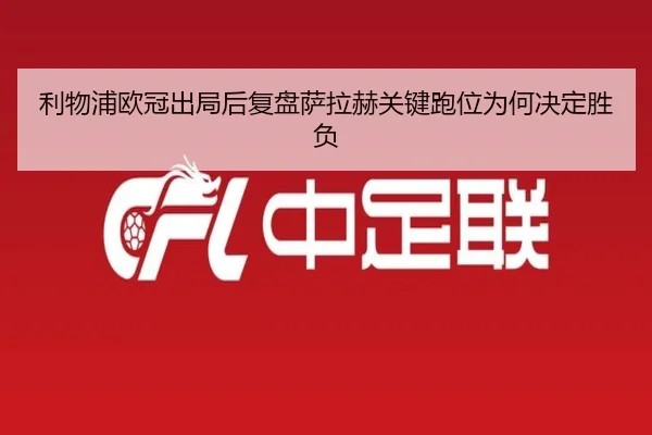 利物浦欧冠出局后复盘萨拉赫关键跑位为何决定胜负（BAJIESPORTS）